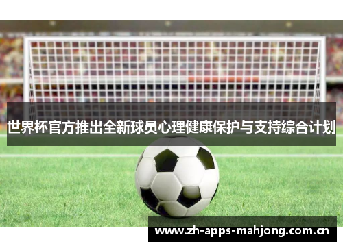 世界杯官方推出全新球员心理健康保护与支持综合计划 世界杯官方推出全新球员心理健康保护与支持综合计划