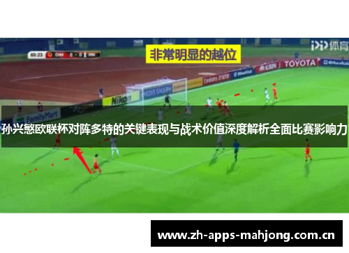 孙兴慜欧联杯对阵多特的关键表现与战术价值深度解析全面比赛影响力 孙兴慜欧联杯对阵多特的关键表现与战术价值深度解析全面比赛影响力