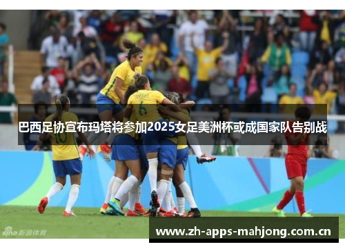 巴西足协宣布玛塔将参加2025女足美洲杯或成国家队告别战 巴西足协宣布玛塔将参加2025女足美洲杯或成国家队告别战