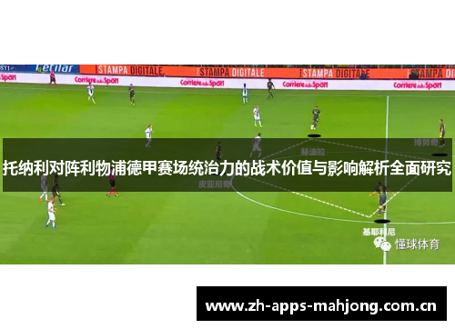 托纳利对阵利物浦德甲赛场统治力的战术价值与影响解析全面研究 托纳利对阵利物浦德甲赛场统治力的战术价值与影响解析全面研究