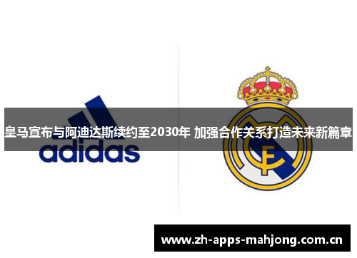 皇马宣布与阿迪达斯续约至2030年 加强合作关系打造未来新篇章 皇马宣布与阿迪达斯续约至2030年 加强合作关系打造未来新篇章