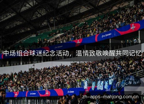 中场组合球迷纪念活动,温情致敬唤醒共同记忆 中场组合球迷纪念活动,温情致敬唤醒共同记忆