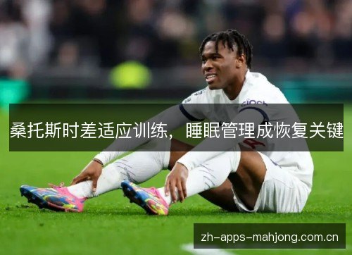 桑托斯时差适应训练，睡眠管理成恢复关键