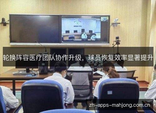 轮换阵容医疗团队协作升级,球员恢复效率显著提升 轮换阵容医疗团队协作升级,球员恢复效率显著提升
