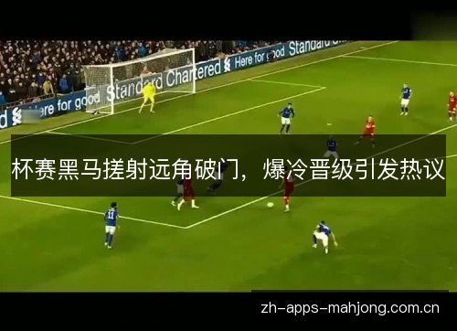 杯赛黑马搓射远角破门,爆冷晋级引发热议 杯赛黑马搓射远角破门,爆冷晋级引发热议