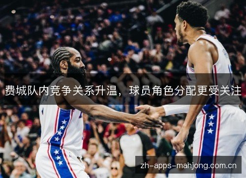 费城队内竞争关系升温，球员角色分配更受关注