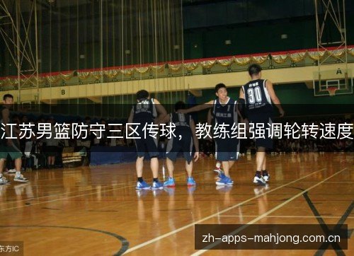 江苏男篮防守三区传球，教练组强调轮转速度