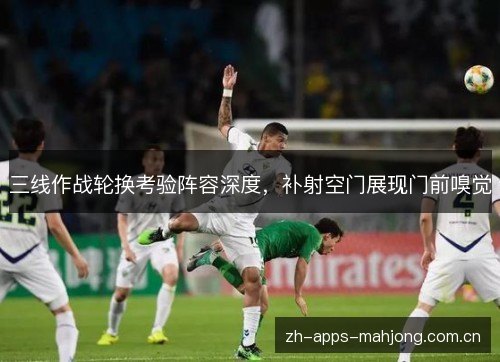 三线作战轮换考验阵容深度,补射空门展现门前嗅觉 三线作战轮换考验阵容深度,补射空门展现门前嗅觉